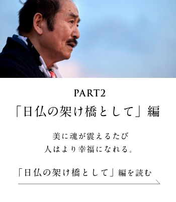 PART2「日仏の架け橋として」編 美に魂が震えるたび 人はより幸福になれる。＜「日仏の架け橋として」 編を読む＞