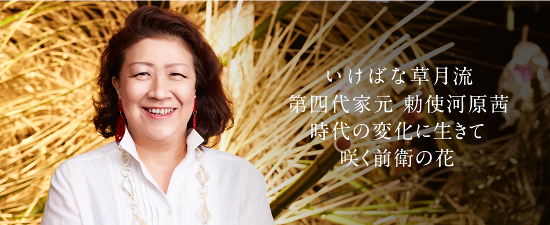 いけばな草月流 第四代家元 勅使河原茜　時代の変化に生きて咲く前衛の花