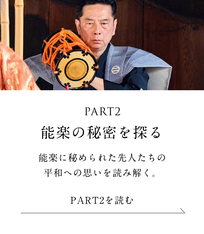 PART2「能楽の秘密を探る」編 能楽に秘められた先人たちの平和への思いを読み解く。＜「能楽の秘密を探る」編を読む＞