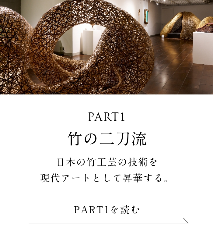 PART1「竹の二刀流」編 日本の竹工芸の技術を
    現代アートとして昇華する。＜「竹の二刀流」編を読む＞