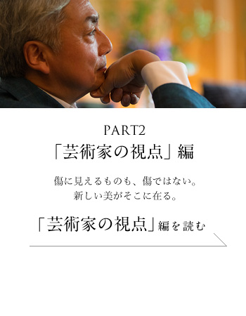 PART2「芸術家の視点」編　傷に見えるものも、傷ではない。新しい美がそこに在る。＜「芸術家の視点」編を読む＞