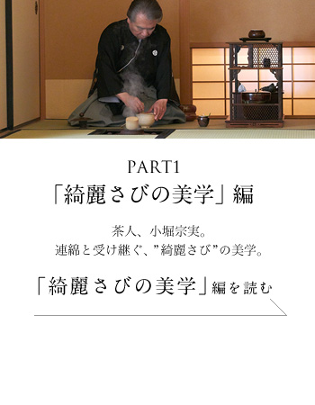 PART1「綺麗さびの美学」編　茶人、小堀宗実。連綿と受け継ぐ、“綺麗さび”の美学。＜「綺麗さびの美学」編を読む＞