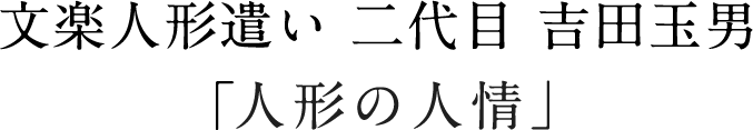文楽人形遣い 二代目 吉田玉男「人形の人情」