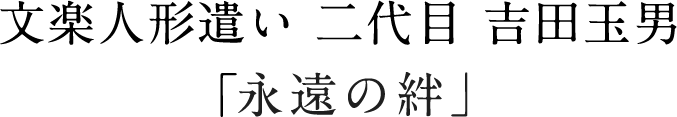 文楽人形遣い 二代目 吉田玉男「永遠の絆」