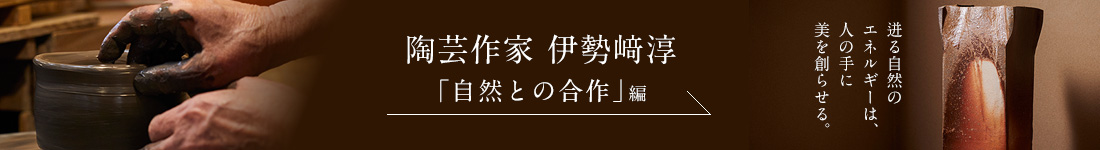 陶芸作家 伊勢﨑淳＜「自然との合作」編＞
