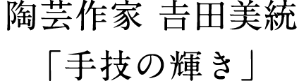 陶芸作家 𠮷田美統「手技の輝き」
