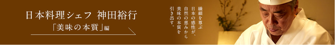日本料理シェフ 神田裕行＜「美味の本質」編＞