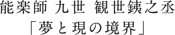 能楽師 九世 観世銕之丞「夢と現の境界」