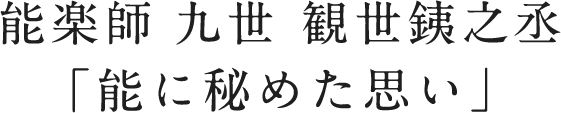 能楽師 九世 観世銕之丞「能に秘めた思い」