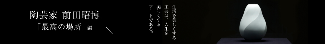 陶芸家 前田昭博＜「最高の場所」編＞