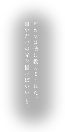 ピカソは僕に教えてくれた。自分だけの光を描けばいい、と。