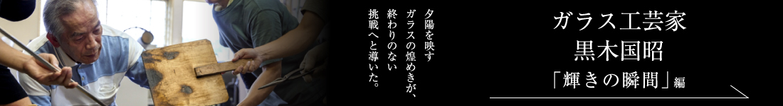 ガラス工芸家 黒木国昭＜「輝きの瞬間」編＞
