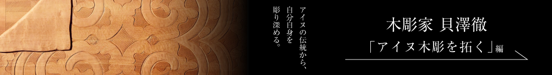 木彫家 貝澤徹＜「アイヌ木彫を拓く」編＞