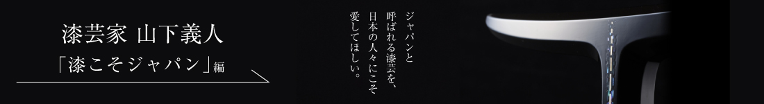漆芸家 山下義人＜PART2「漆こそジャパン」編＞
