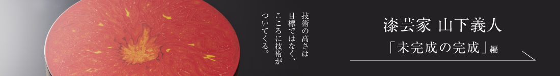 漆芸家 山下義人＜PART1「未完成の完成」編＞
