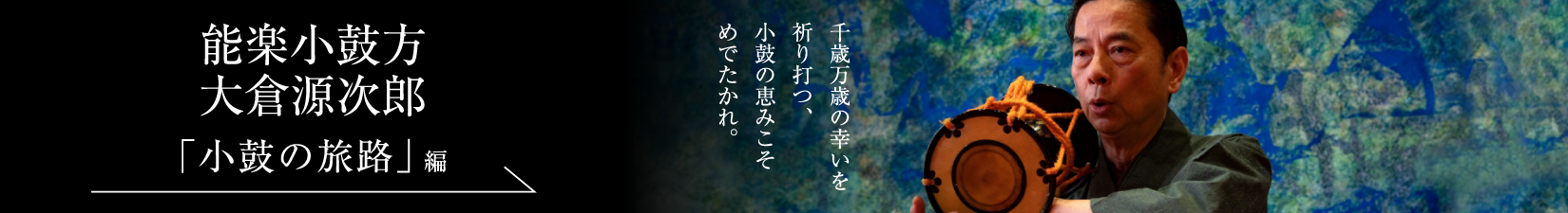 能楽小鼓方 大倉源次郎＜PART1「小鼓の旅路」編＞