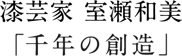 漆芸家 室瀬和美「千年の創造」