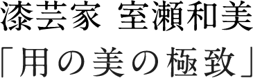 漆芸家 室瀬和美「用の美の極致」