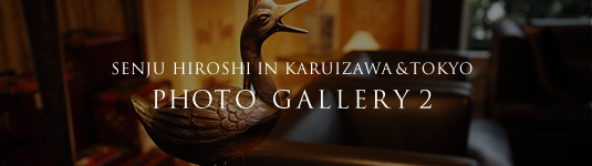SENJU HIROSHI IN KARUIZAWA
PHOTO GALLERY 2