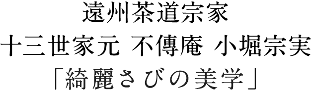 遠州茶道宗家 十三世家元 不傳庵 小堀宗実 「綺麗さびの美学」