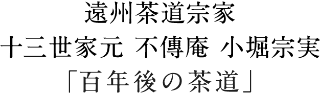 遠州茶道宗家 十三世家元 不傳庵 小堀宗実「百年後の茶道」