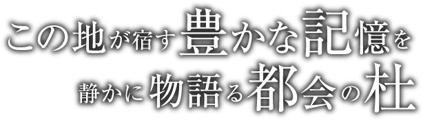 この地が宿す豊かな記憶を静かに物語る都会の杜