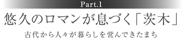 ［Part.1］悠久のロマンが息づく「茨木」