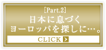 ［Part.2］日本に息づくヨーロッパを探しに…。