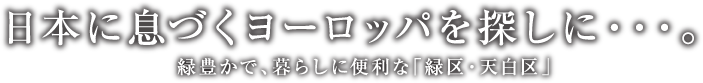 日本に息づくヨーロッパを探しに・・・。 緑豊かで、暮らしに便利な「緑区・天白区」