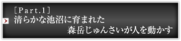 ［Part.1］清らかな池沼に育まれた森岳じゅんさいが人を動かす
