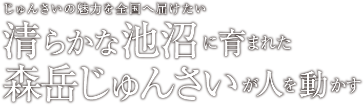 じゅんさいの魅力を全国へ届けたい 清らかな池沼に育まれた森岳じゅんさいが人を動かす
