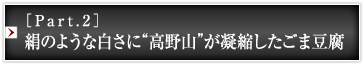 ［Part.2］絹のような白さに“高野山”が凝縮したごま豆腐