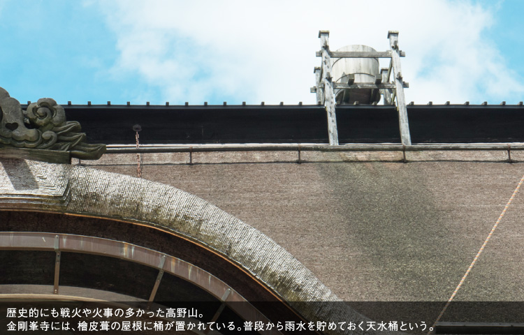歴史的にも戦火や火事の多かった高野山。金剛峯寺には、檜皮葺の屋根に桶が置かれている。普段から雨水を貯めておく天水桶という。