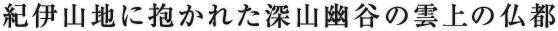 紀伊山地に抱かれた深山幽谷の雲上の仏都