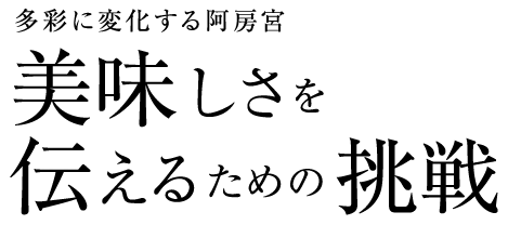 多彩に変化する阿房宮 美味しさを伝えるための挑戦