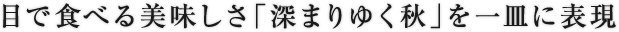 目で食べる美味しさ「深まりゆく秋」を一皿に表現 