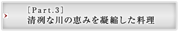 ［Part.3］清冽な川の恵みを凝縮した料理