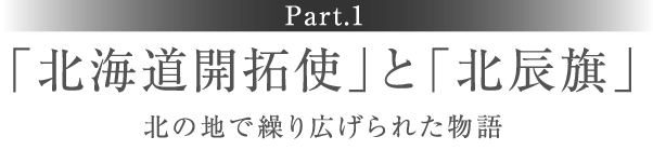 ［Part.1］「北海道開拓使」と「北辰旗」 北の地で繰り広げられた物語