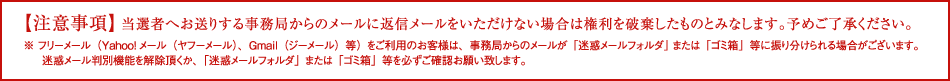 【注意事項】当選者へお送りする事務局からのメールに返信メールをいただけない場合は権利を破棄したものとみなします。予めご了承ください。