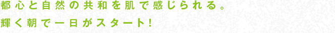 都心と自然の共和を肌で感じられる。輝く朝で一日がスタート！