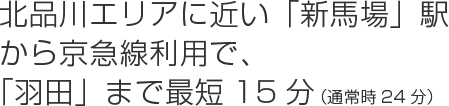 北品川エリアに近い「新馬場」駅から京急線利用で、「羽田」まで最短15分（通常時24分）