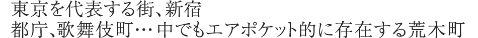 東京を代表する街、新宿 都庁、歌舞伎町・・・中でもエアポケット的に存在する荒木町