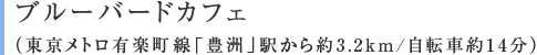 ブルーバードカフェ（東京メトロ有楽町線「豊洲」駅から約3.2km/自転車約14分）