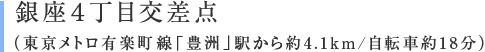 銀座4丁目（東京メトロ有楽町線「豊洲」駅から約4.1km/自転車約18分）