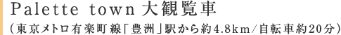 Palette town　大観覧車（東京メトロ有楽町線「豊洲」駅から約4.8km/自転車約20分）