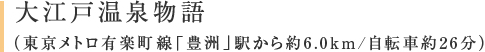 大江戸温泉物語（東京メトロ有楽町線「豊洲」駅から約6.0km/自転車約26分）