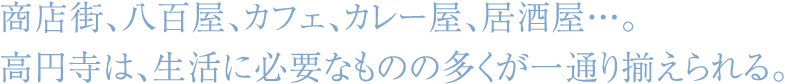 商店街、八百屋、カフェ、カレー屋、居酒屋・・・。高円寺は、生活に必要なものの多くが一通り揃えられる。