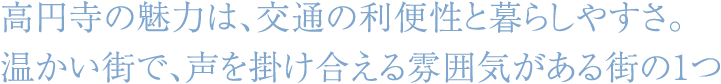 高円寺の魅力は、交通の利便性と暮らしやすさ。温かい街で、声を掛け合える雰囲気がある街の1つ