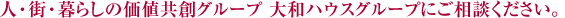 人・街・暮らしの価値共創グループ 大和ハウスグループにご相談ください。