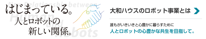 大和ハウスのロボット事業とは 誰もがいきいきと心豊かに暮らすために 人とロボットの心豊かな共生を目指して。